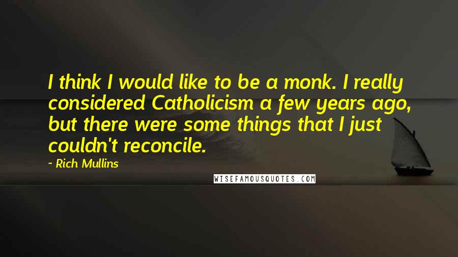 Rich Mullins Quotes: I think I would like to be a monk. I really considered Catholicism a few years ago, but there were some things that I just couldn't reconcile.