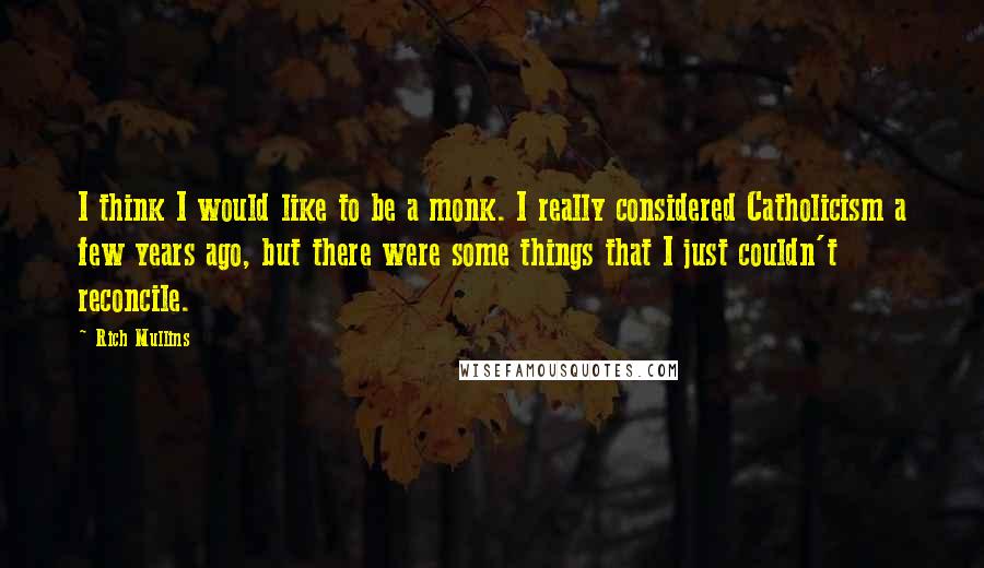 Rich Mullins Quotes: I think I would like to be a monk. I really considered Catholicism a few years ago, but there were some things that I just couldn't reconcile.