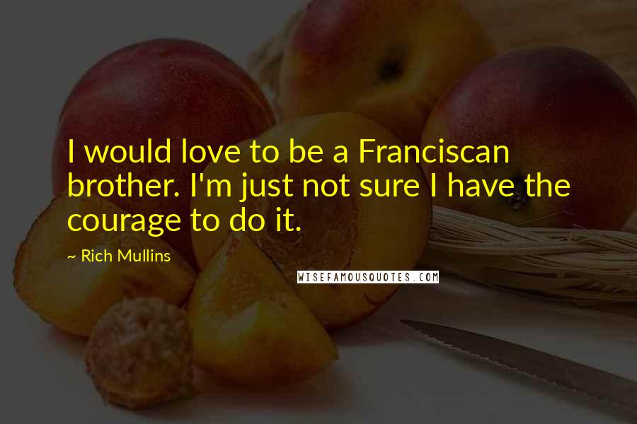 Rich Mullins Quotes: I would love to be a Franciscan brother. I'm just not sure I have the courage to do it.