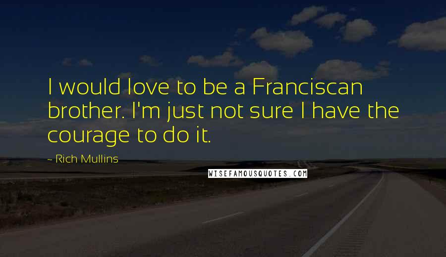 Rich Mullins Quotes: I would love to be a Franciscan brother. I'm just not sure I have the courage to do it.