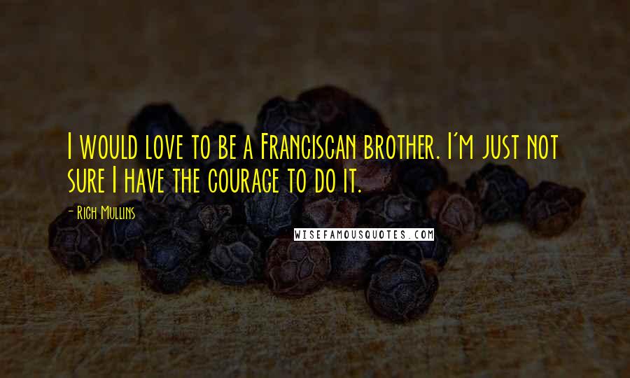 Rich Mullins Quotes: I would love to be a Franciscan brother. I'm just not sure I have the courage to do it.