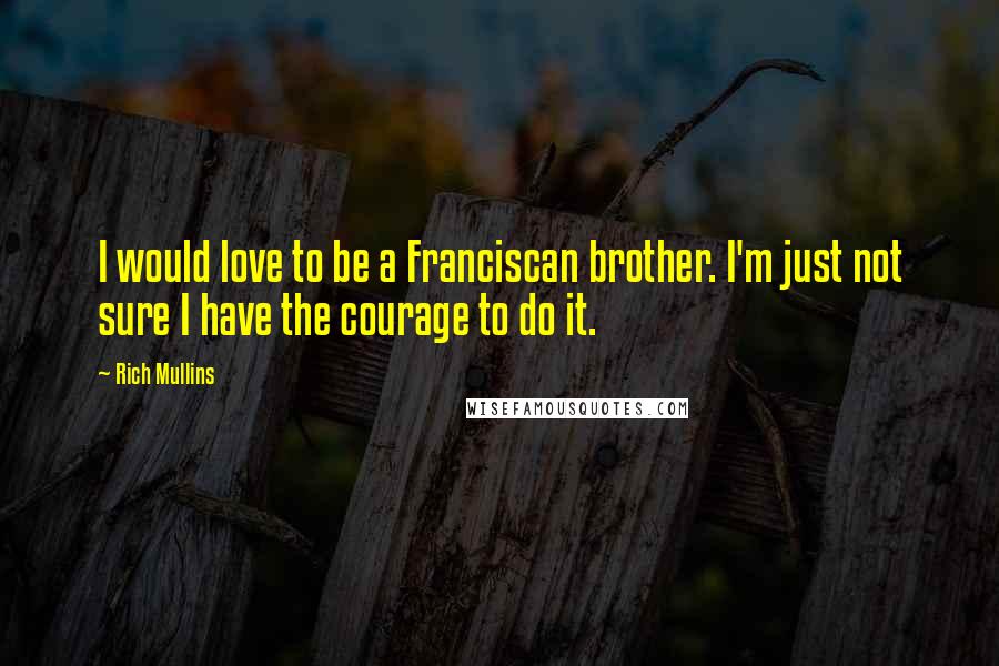 Rich Mullins Quotes: I would love to be a Franciscan brother. I'm just not sure I have the courage to do it.
