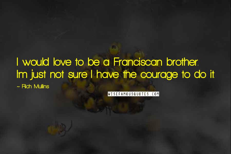 Rich Mullins Quotes: I would love to be a Franciscan brother. I'm just not sure I have the courage to do it.