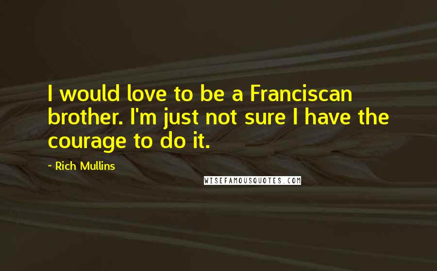 Rich Mullins Quotes: I would love to be a Franciscan brother. I'm just not sure I have the courage to do it.