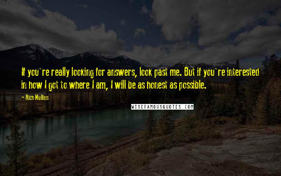 Rich Mullins Quotes: If you're really looking for answers, look past me. But if you're interested in how I got to where I am, I will be as honest as possible.