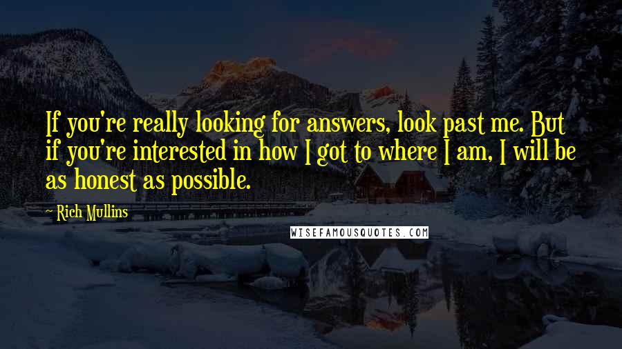 Rich Mullins Quotes: If you're really looking for answers, look past me. But if you're interested in how I got to where I am, I will be as honest as possible.