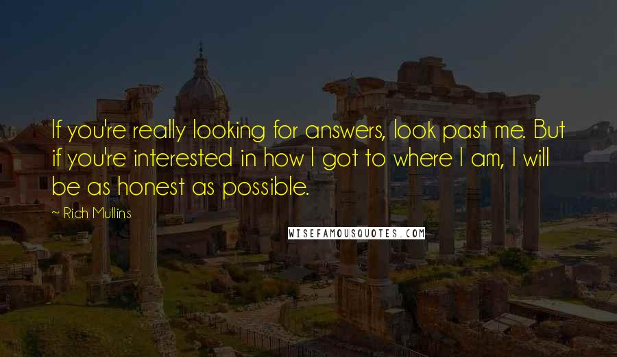 Rich Mullins Quotes: If you're really looking for answers, look past me. But if you're interested in how I got to where I am, I will be as honest as possible.