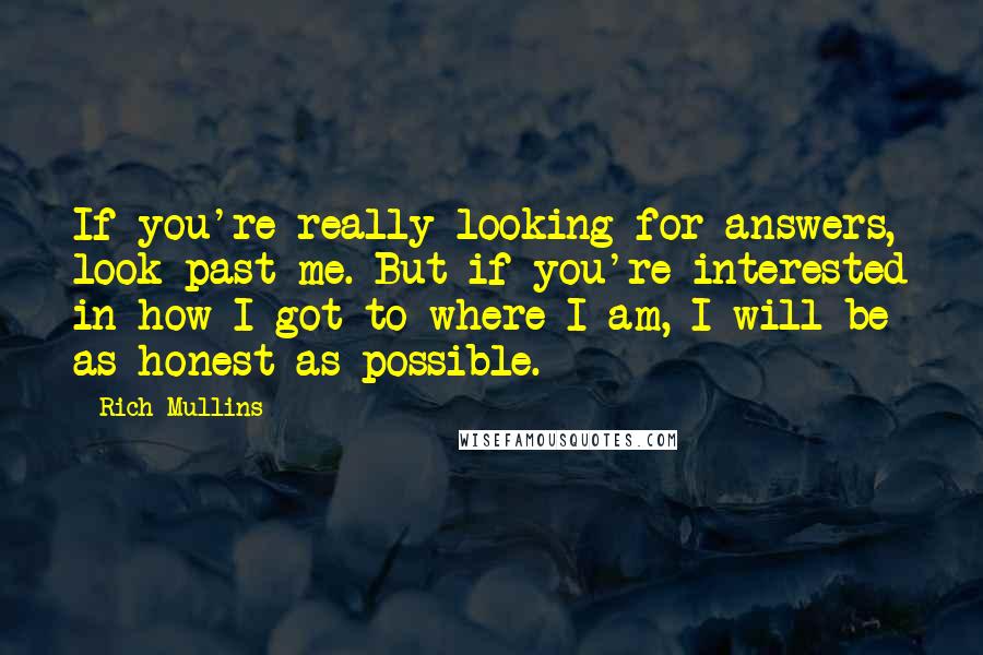 Rich Mullins Quotes: If you're really looking for answers, look past me. But if you're interested in how I got to where I am, I will be as honest as possible.