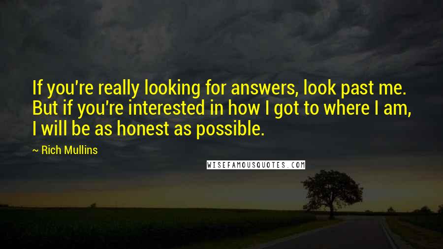 Rich Mullins Quotes: If you're really looking for answers, look past me. But if you're interested in how I got to where I am, I will be as honest as possible.