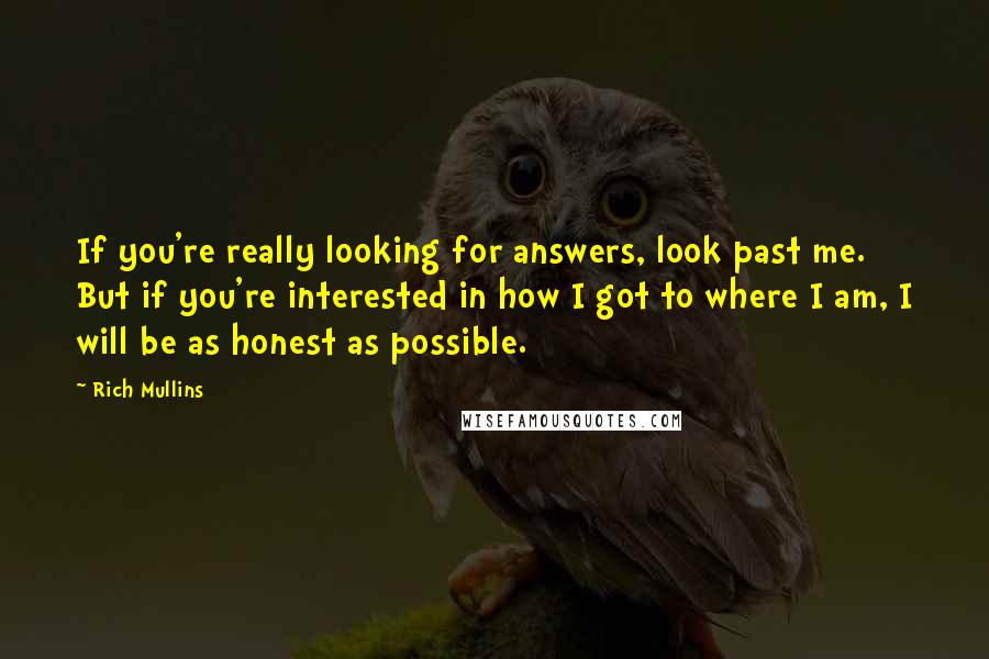 Rich Mullins Quotes: If you're really looking for answers, look past me. But if you're interested in how I got to where I am, I will be as honest as possible.