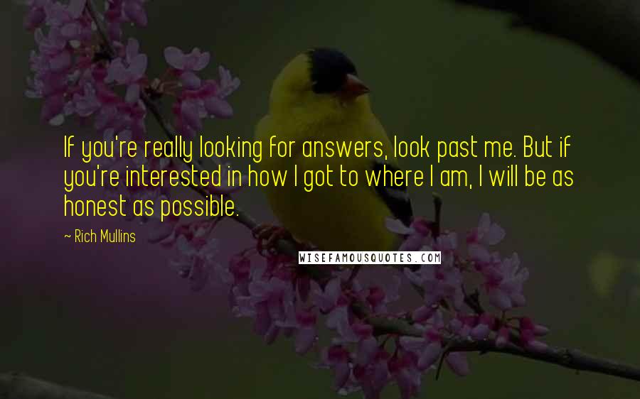 Rich Mullins Quotes: If you're really looking for answers, look past me. But if you're interested in how I got to where I am, I will be as honest as possible.