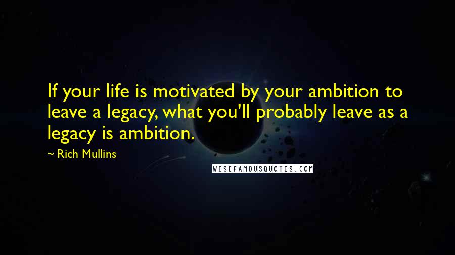 Rich Mullins Quotes: If your life is motivated by your ambition to leave a legacy, what you'll probably leave as a legacy is ambition.