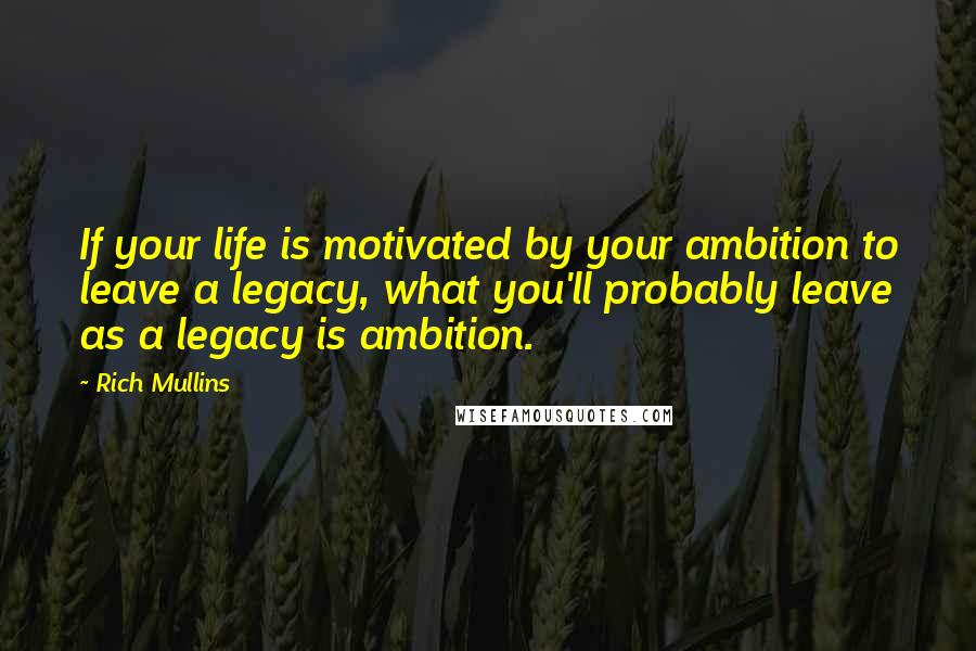 Rich Mullins Quotes: If your life is motivated by your ambition to leave a legacy, what you'll probably leave as a legacy is ambition.