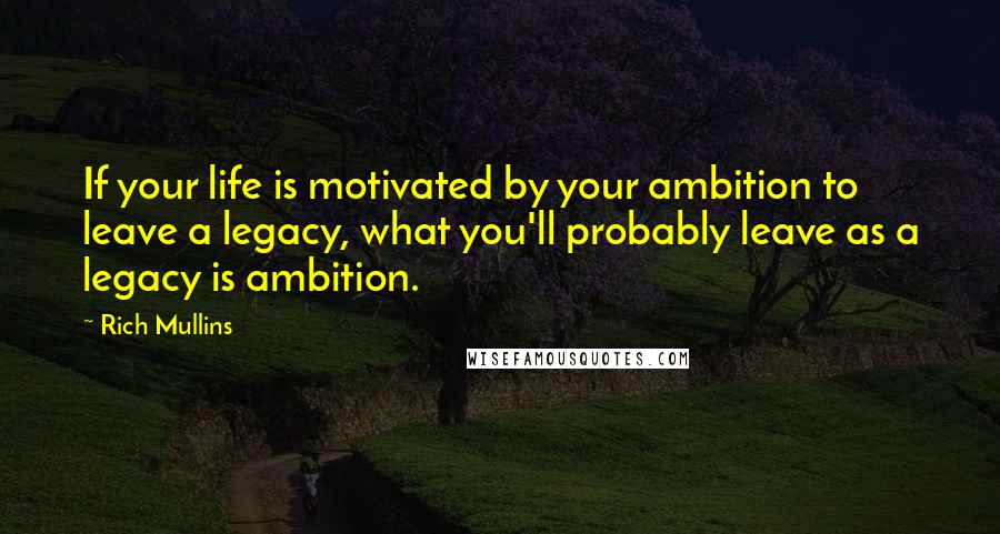 Rich Mullins Quotes: If your life is motivated by your ambition to leave a legacy, what you'll probably leave as a legacy is ambition.