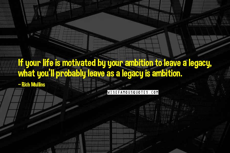 Rich Mullins Quotes: If your life is motivated by your ambition to leave a legacy, what you'll probably leave as a legacy is ambition.