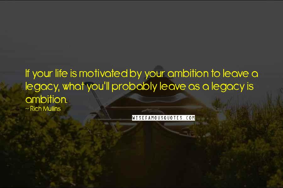 Rich Mullins Quotes: If your life is motivated by your ambition to leave a legacy, what you'll probably leave as a legacy is ambition.