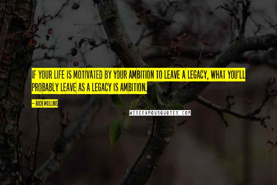 Rich Mullins Quotes: If your life is motivated by your ambition to leave a legacy, what you'll probably leave as a legacy is ambition.