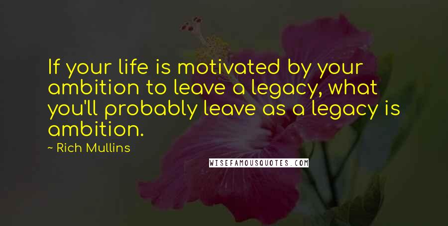 Rich Mullins Quotes: If your life is motivated by your ambition to leave a legacy, what you'll probably leave as a legacy is ambition.