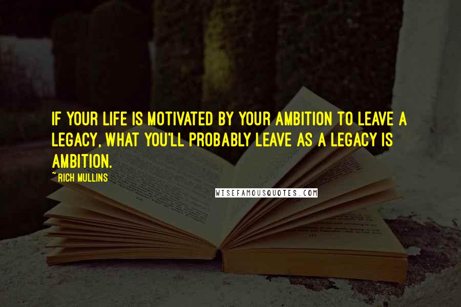 Rich Mullins Quotes: If your life is motivated by your ambition to leave a legacy, what you'll probably leave as a legacy is ambition.