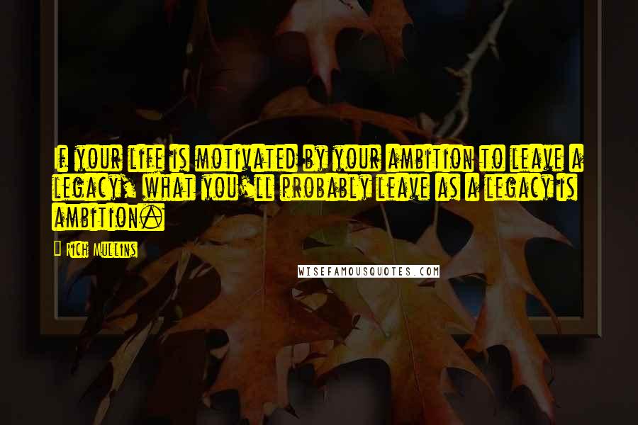 Rich Mullins Quotes: If your life is motivated by your ambition to leave a legacy, what you'll probably leave as a legacy is ambition.