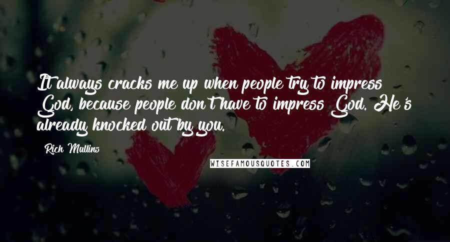 Rich Mullins Quotes: It always cracks me up when people try to impress God, because people don't have to impress God. He's already knocked out by you.