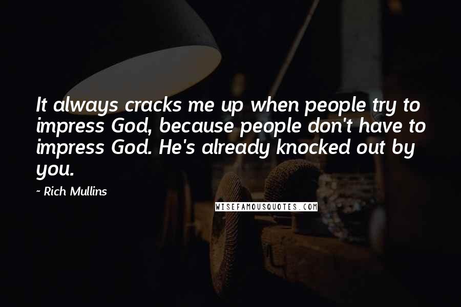 Rich Mullins Quotes: It always cracks me up when people try to impress God, because people don't have to impress God. He's already knocked out by you.