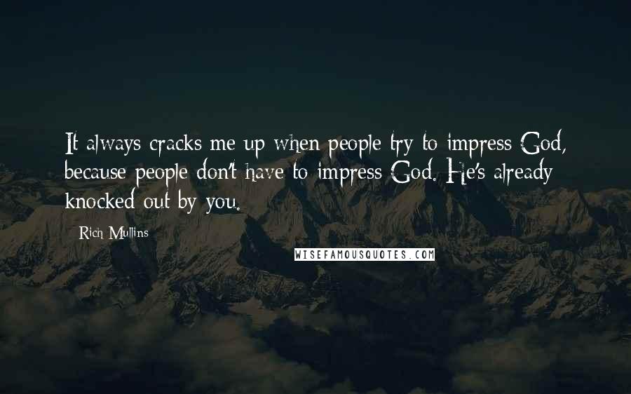 Rich Mullins Quotes: It always cracks me up when people try to impress God, because people don't have to impress God. He's already knocked out by you.