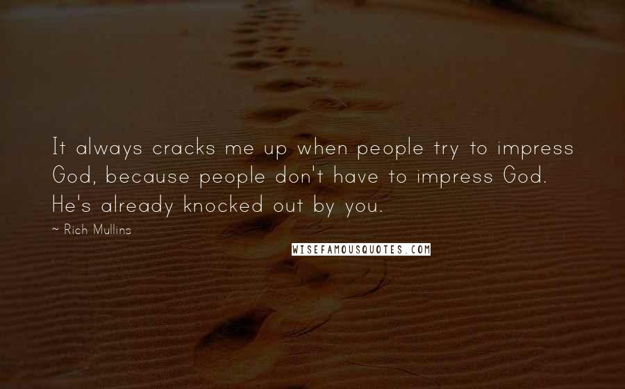 Rich Mullins Quotes: It always cracks me up when people try to impress God, because people don't have to impress God. He's already knocked out by you.