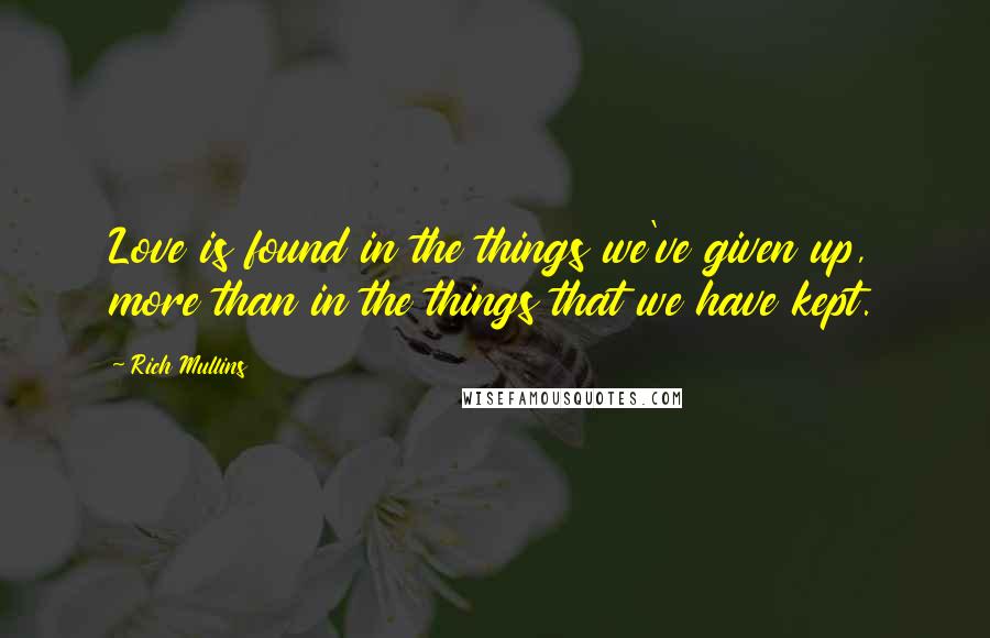 Rich Mullins Quotes: Love is found in the things we've given up, more than in the things that we have kept.