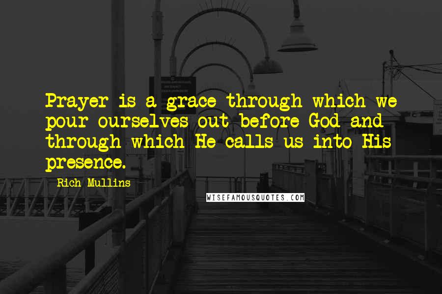 Rich Mullins Quotes: Prayer is a grace through which we pour ourselves out before God and through which He calls us into His presence.