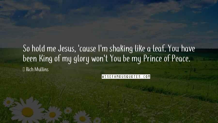 Rich Mullins Quotes: So hold me Jesus, 'cause I'm shaking like a leaf. You have been King of my glory won't You be my Prince of Peace.