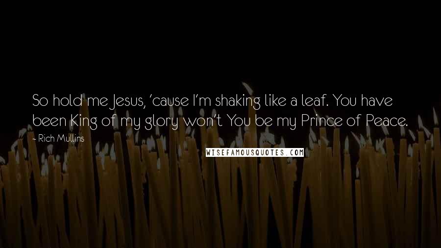 Rich Mullins Quotes: So hold me Jesus, 'cause I'm shaking like a leaf. You have been King of my glory won't You be my Prince of Peace.