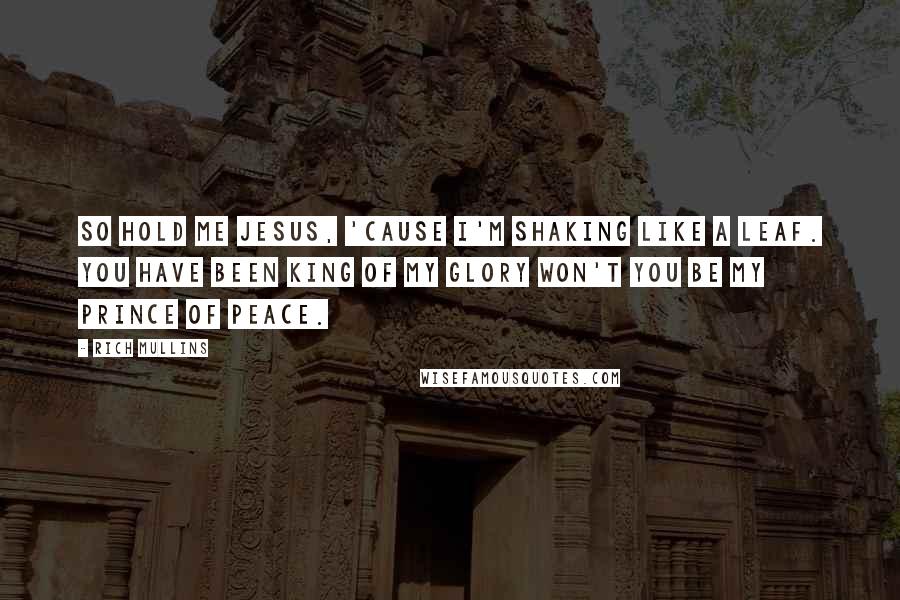 Rich Mullins Quotes: So hold me Jesus, 'cause I'm shaking like a leaf. You have been King of my glory won't You be my Prince of Peace.