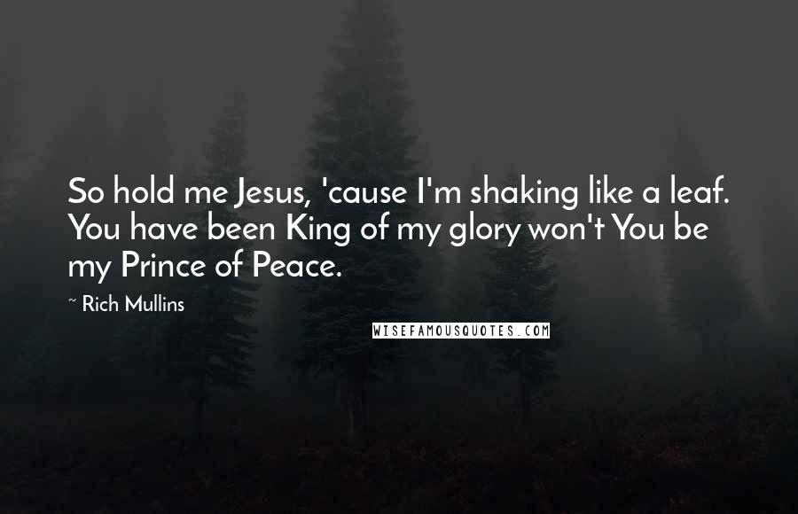 Rich Mullins Quotes: So hold me Jesus, 'cause I'm shaking like a leaf. You have been King of my glory won't You be my Prince of Peace.