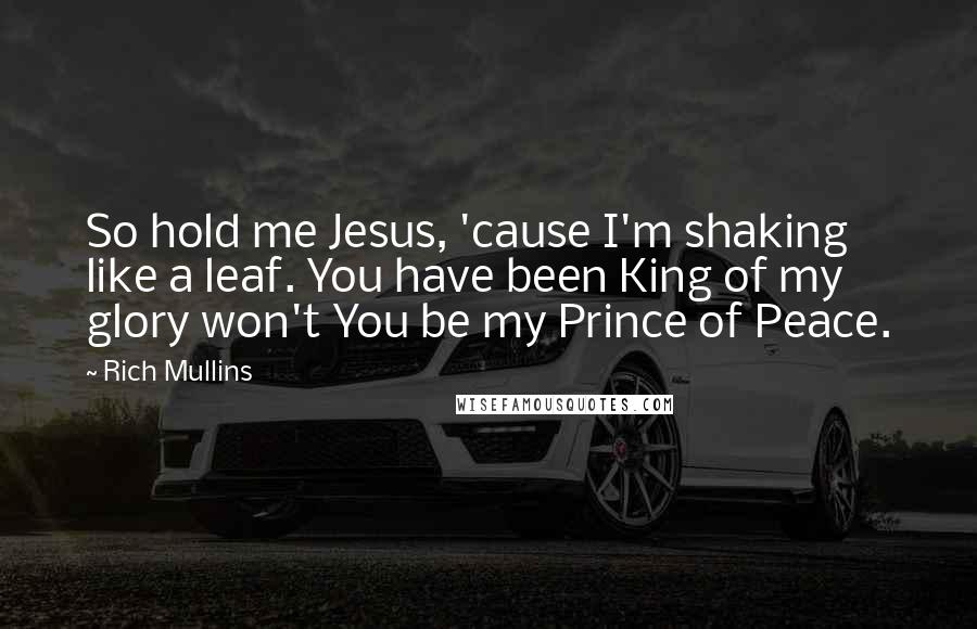 Rich Mullins Quotes: So hold me Jesus, 'cause I'm shaking like a leaf. You have been King of my glory won't You be my Prince of Peace.