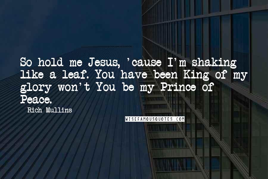 Rich Mullins Quotes: So hold me Jesus, 'cause I'm shaking like a leaf. You have been King of my glory won't You be my Prince of Peace.