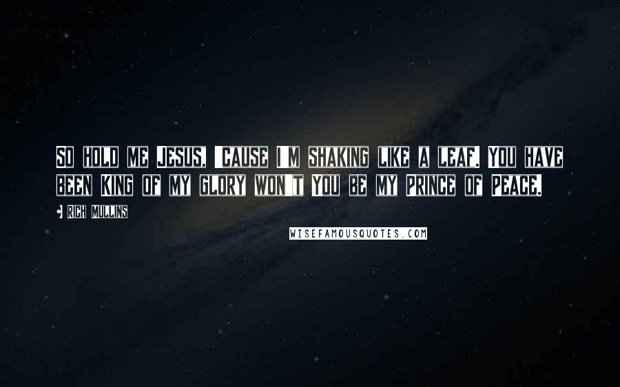 Rich Mullins Quotes: So hold me Jesus, 'cause I'm shaking like a leaf. You have been King of my glory won't You be my Prince of Peace.