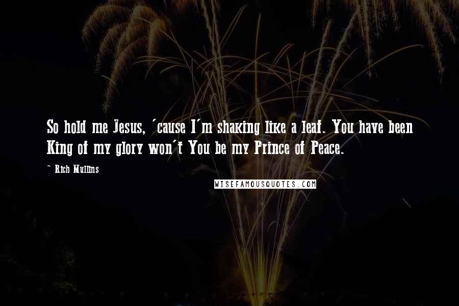 Rich Mullins Quotes: So hold me Jesus, 'cause I'm shaking like a leaf. You have been King of my glory won't You be my Prince of Peace.