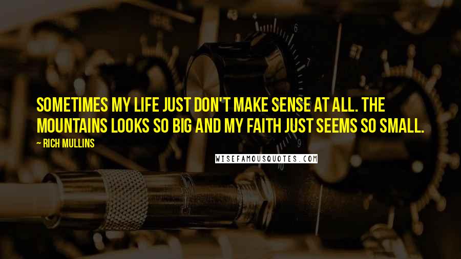 Rich Mullins Quotes: Sometimes my life just don't make sense at all. The mountains looks so big and my faith just seems so small.