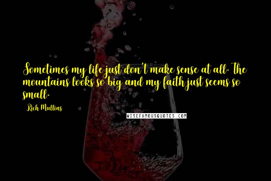 Rich Mullins Quotes: Sometimes my life just don't make sense at all. The mountains looks so big and my faith just seems so small.