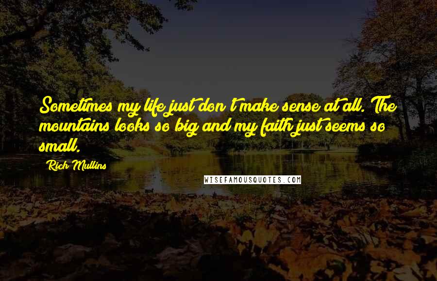 Rich Mullins Quotes: Sometimes my life just don't make sense at all. The mountains looks so big and my faith just seems so small.