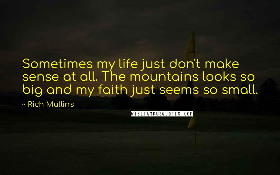 Rich Mullins Quotes: Sometimes my life just don't make sense at all. The mountains looks so big and my faith just seems so small.