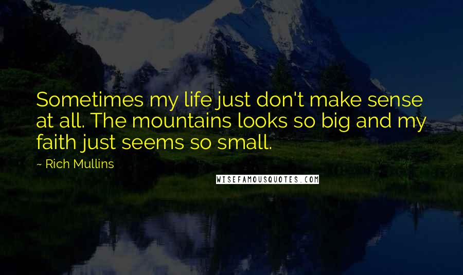 Rich Mullins Quotes: Sometimes my life just don't make sense at all. The mountains looks so big and my faith just seems so small.