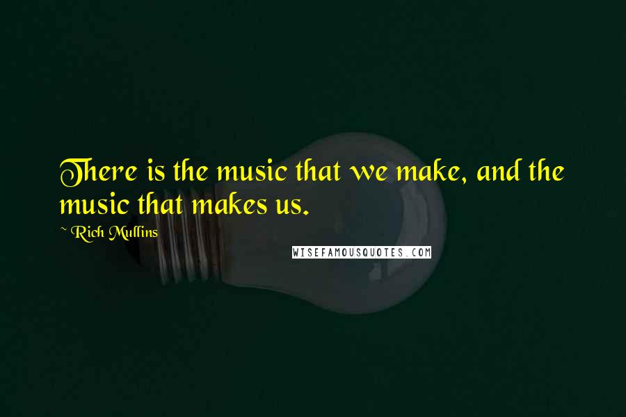 Rich Mullins Quotes: There is the music that we make, and the music that makes us.