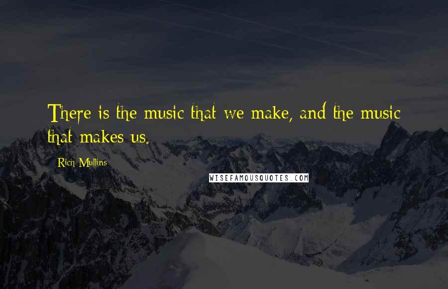 Rich Mullins Quotes: There is the music that we make, and the music that makes us.