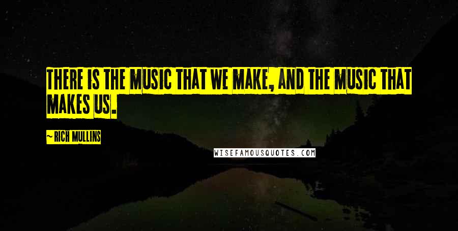 Rich Mullins Quotes: There is the music that we make, and the music that makes us.