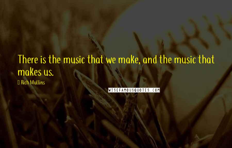 Rich Mullins Quotes: There is the music that we make, and the music that makes us.