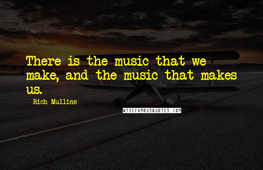 Rich Mullins Quotes: There is the music that we make, and the music that makes us.