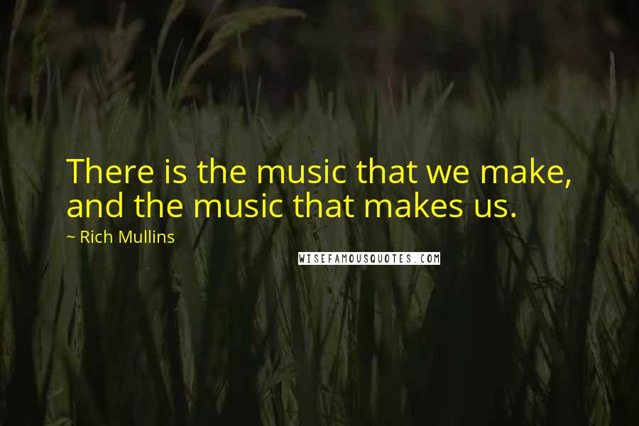 Rich Mullins Quotes: There is the music that we make, and the music that makes us.