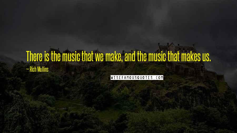 Rich Mullins Quotes: There is the music that we make, and the music that makes us.